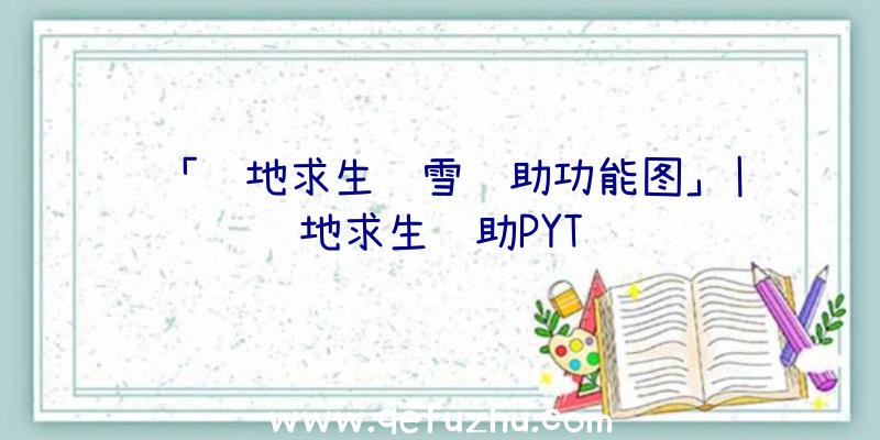 「绝地求生飘雪辅助功能图」|绝地求生辅助PYT